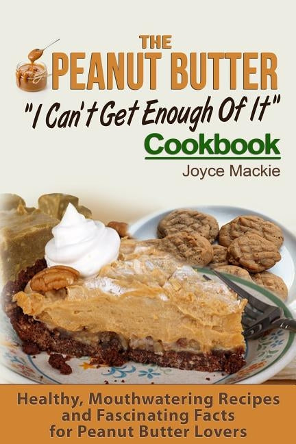 The Peanut Butter I Can't Get Enough Of It Cookbook: Healthy, Mouthwatering Recipes And Fascinating Facts For Peanut Butter Lovers by MacKie, Joyce