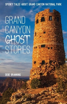 Grand Canyon Ghost Stories: Spooky Tales About Grand Canyon National Park by Branning, Debe