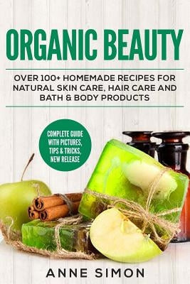 Organic Beauty: Over 100+ Homemade Recipes For Natural Skin Care, Hair Care and Bath & Body Products Paperback Createspace Independent Publishing Platform