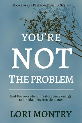 You're Not the Problem: End the Overwhelm, Restore Energy, and Make Progress that Lasts by Montry, Lori