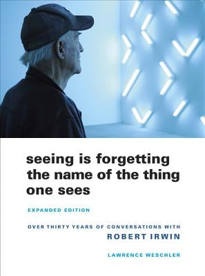 Seeing Is Forgetting the Name of the Thing One Sees: Over Thirty Years of Conversations with Robert Irwin University of California Press