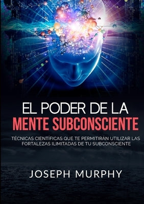 El Poder De La Mente Subconsciente - Técnicas científicas que te permitirán utilizar las fortalezas ilimitadas de tu subconsciente by Murphy, Joseph