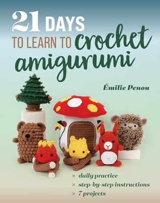 21 Days to Learn to Crochet Amigurumi: Daily Practice, Step-By-Step Instructions, 7 Projects by Penou, Émilie