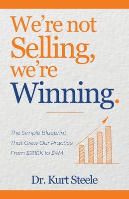We're Not Selling, We're Winning: The Simple Blueprint That Grew Our Practice from $280K to $4M by Steele, Kurt