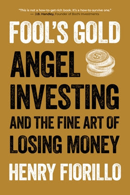 Fool's Gold: Angel Investing and the Fine Art of Losing Money by Fiorillo, Henry