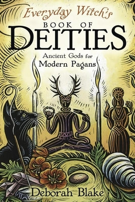 Everyday Witch's Book of Deities: Ancient Gods for Modern Pagans by Blake, Deborah