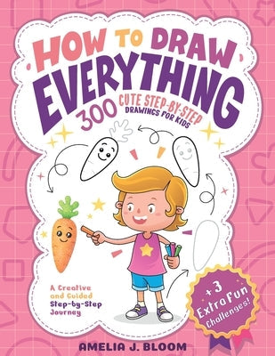 How To Draw Everything: 300 Cute Step-By-Step Drawings For Kids by J. Bloom, Amelia