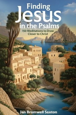 Finding Jesus in the Psalms: 150 Meditations to Draw Closer to Christ by Saxton, Jan Bromwell