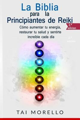 La Biblia para los Principiantes de Reiki: Cómo aumentar tu energía, restaurar tu salud y sentirte increíble cada día by Morello, Tai