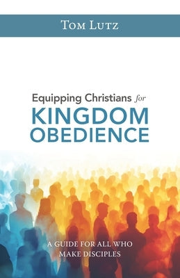 Equipping Christians for Kingdom Obedience: A Guide for All Who Make Disciples by Lutz, Tom