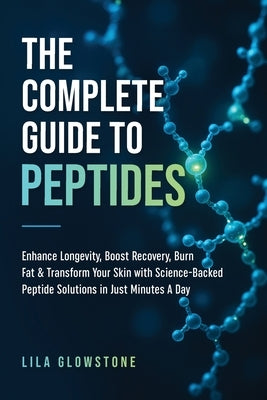 The Complete Guide to Peptides: Enhance Longevity, Boost Recovery, Burn Fat, & Transform Your Skin With Science-Backed Peptide Solutions in Just Minut by Glowstone, Lila
