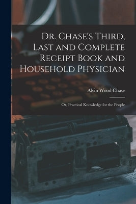 Dr. Chase's Third, Last and Complete Receipt Book and Household Physician: Or, Practical Knowledge for the People by Chase, Alvin Wood