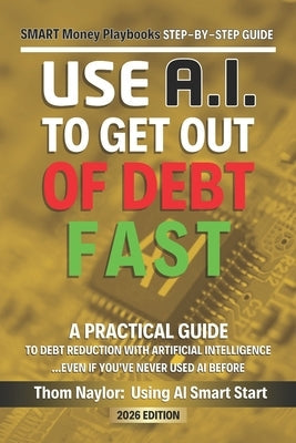 Use AI Smart Start Step-by-Step Guide Use AI to Get out of Debt: A Practical Guide to Debt Reduction Using Artificial Intelligence by Naylor, Thom