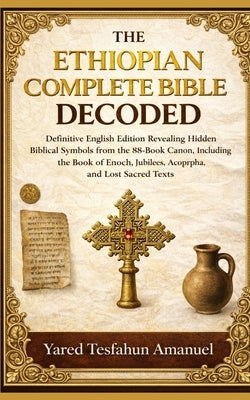 The Ethiopian Complete Bible Decoded: Definitive English Edition Revealing Hidden Biblical Symbols from the 88-Book Canon, Including the Book of Enoch by Amanuel, Yared Tesfahun