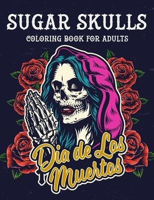 Sugar Skulls Coloring Book For Adults: Dia de Los Muertos - Sugar Skulls Day Of The Dead Coloring Book 50 Designs for Anti-Stress and Relaxation Singl Paperback Independently Published