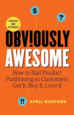 Obviously Awesome: How to Nail Product Positioning so Customers Get it, Buy it, Love it by Dunford, April