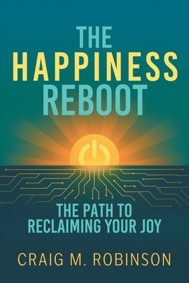 The Happiness Reboot: The Path to Reclaiming Your Joy by Robinson, Craig M.