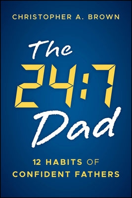 The 24:7 Dad: 12 Habits of Confident Fathers by Brown, Christopher