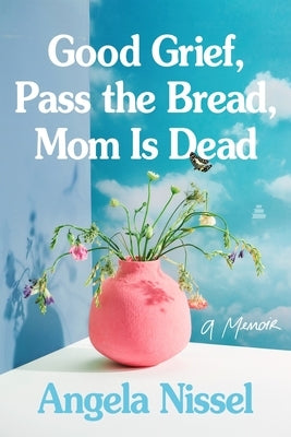 Good Grief, Pass the Bread, Mom Is Dead: A Memoir by Nissel, Angela