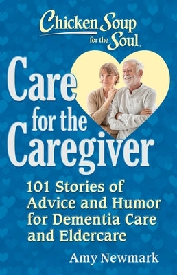 Chicken Soup for the Soul: Care for the Caregiver: 101 Stories of Advice and Humor for Dementia Care by Newmark, Amy