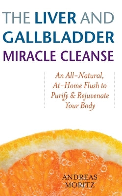 The Liver and Gallbladder Miracle Cleanse: An All-Natural, At-Home Flush to Purify and Rejuvenate Your Body by Moritz, Andreas