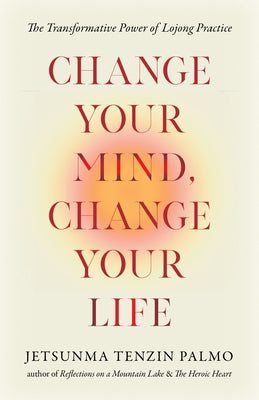 Change Your Mind, Change Your Life: The Transformative Power of Lojong Practice by Palmo, Jetsunma Tenzin