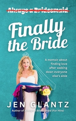 Finally the Bride: Finding Love after Walking down Everyone Else's Aisle by Glantz, Jen