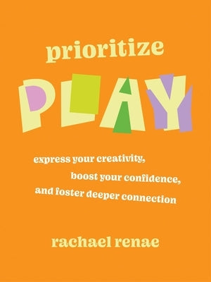 Prioritize Play: Express Your Creativity, Boost Your Confidence, and Foster Deeper Connection by Renae, Rachael
