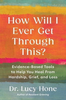 How Will I Ever Get Through This?: Evidence-Based Tools to Help You Heal from Hardship, Grief, and Loss by Hone, Lucy