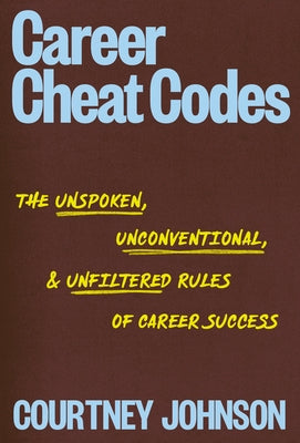 Career Cheat Codes: The Unspoken, Unconventional, and Unfiltered Rules of Career Success by Johnson, Courtney