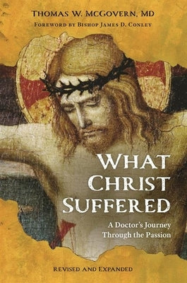 What Christ Suffered: A Doctor's Journey Through the Passion, Revised and Expanded by McGovern, Thomas W.
