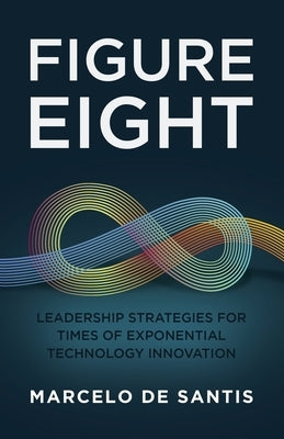 Figure Eight: Leadership Strategies for Times of Exponential Technology Innovation by de Santis, Marcelo