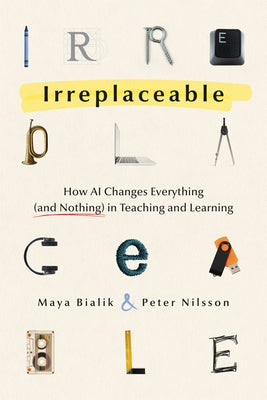 Irreplaceable: How AI Changes Everything (and Nothing) in Teaching and Learning by Bialik, Maya