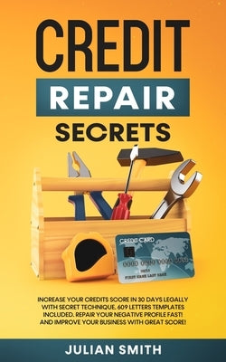 Credit Repair Secrets: Increase Your Credits Score in 30 Days Legally with Secret Technique. 609 Letters Templates Included. Repair Your Negative Prof by Smith, Julian