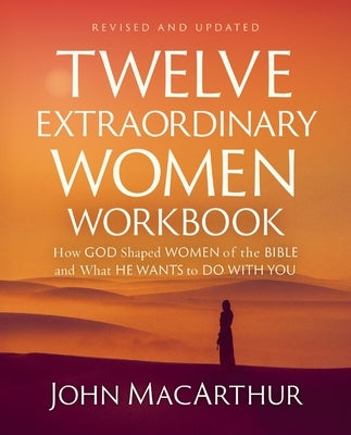 Twelve Extraordinary Women Workbook, Revised and Updated: How God Shaped Women of the Bible and What He Wants to Do with You by MacArthur, John F.