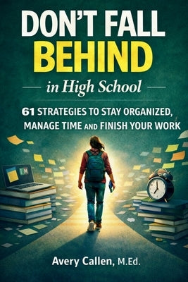 Don't Fall Behind in High School: 61 Simple Strategies for High School Students: to Stay Organized, Manage Time and Finish Your Work by Callen M. Ed, Avery