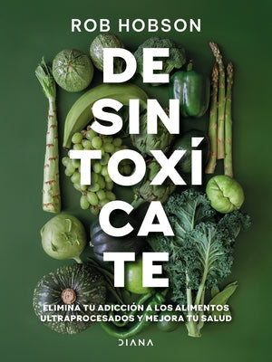 Desintoxícate: Elimina Tu Adicción a Los Alimentos Ultraprocesados... / Unprocess Your Life by Hobson, Rob