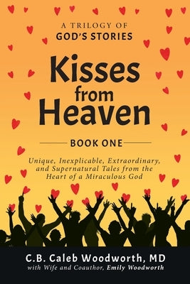 Kisses from Heaven Book One: Unique, Inexplicable, Extraordinary, and Supernatural Tales from the Heart of a Miraculous God by Woodworth, C. B. Caleb