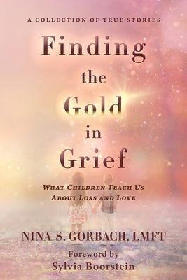 Finding the Gold in Grief: What Children Teach Us about Loss and Love by Gorbach, Nina S.