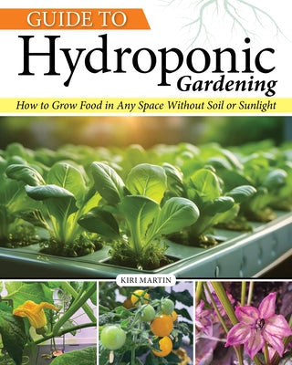 Guide to Hydroponic Gardening: How-To Grow Food in Any Space Without Soil or Sunlight by Martin, Kiri