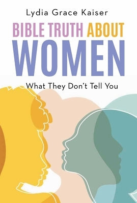 Bible Truth about Women: What They Don't Tell You by Kaiser, Lydia Grace