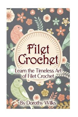 Filet Crochet: Learn the Timeless Art of Filet Crochet Paperback Createspace Independent Publishing Platform