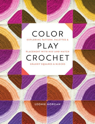 Color Play Crochet: Exploring Pattern, Palettes & Placement with Mix-And-Match Granny Squares & Blocks by Morgan, Leonie