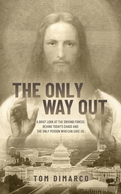 The Only Way Out: A Brief Look at the Driving Forces Behind Today's Chaos and the Only Person Who Can Save Us by DiMarco, Tom