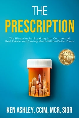 The Prescription: The Blueprint for Breaking Into Commercial Real Estate and Closing Multi-Million-Dollar Deals by Ashley, Ken