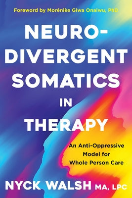 Neurodivergent Somatics in Therapy: An Anti-Oppressive Model for Whole Person Care by Walsh, Nyck