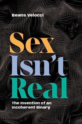 Sex Isn't Real: The Invention of an Incoherent Binary by Velocci, Beans