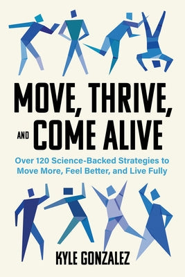 Move, Thrive, and Come Alive: Over 120 Science-Backed Strategies to Move More, Feel Better, and Live Fully by Gonzalez, Kyle