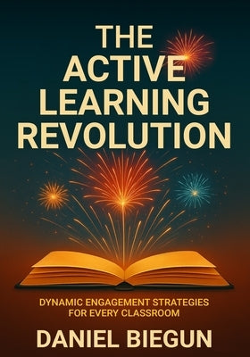 The Active Learning Revolution: Dynamic Engagement Strategies for Every Classroom by Biegun, Daniel