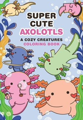 Super-Cute Axolotls: A Cozy Creatures Coloring Book by Mota, Mafalda